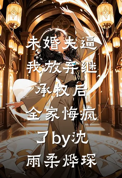 未婚夫逼我放弃继承权后，全家悔疯了by沈雨柔烨琛