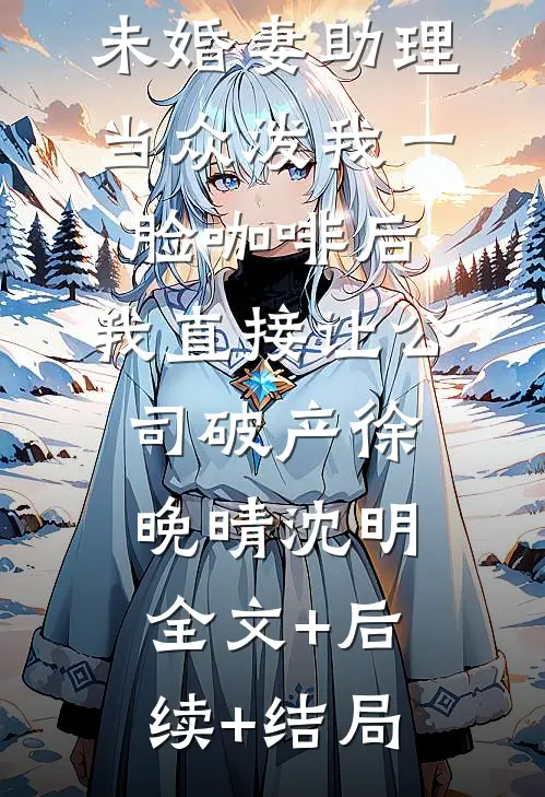 未婚妻助理当众泼我一脸咖啡后，我直接让公司破产徐晚晴沈明:全文+后续+结局
