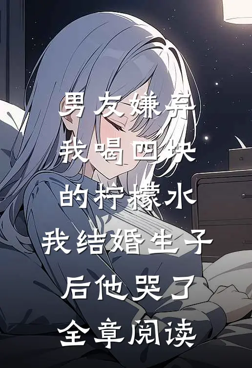男友嫌弃我喝四块的柠檬水，我结婚生子后他哭了全章阅读