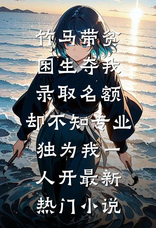 竹马带贫困生夺我录取名额，却不知专业独为我一人开最新热门小说