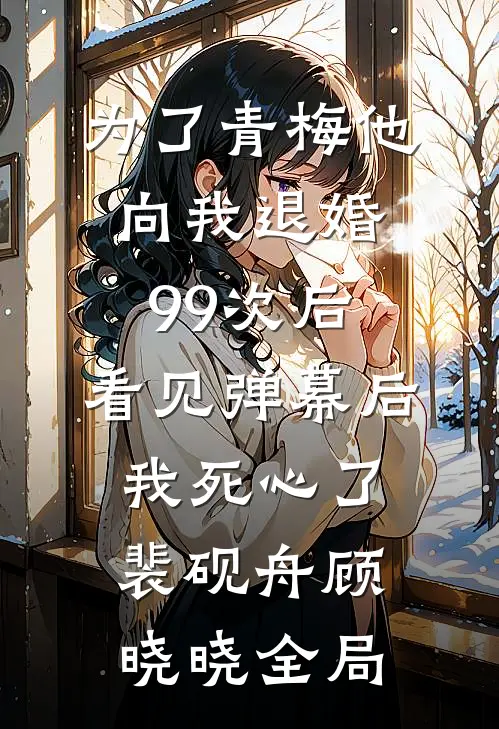 为了青梅他向我退婚99次后，看见弹幕后我死心了裴砚舟顾晓晓全局