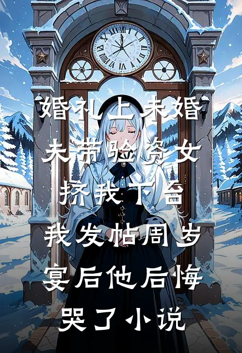 婚礼上未婚夫带验资女挤我下台，我发帖周岁宴后他后悔哭了小说