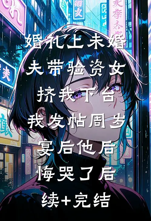 婚礼上未婚夫带验资女挤我下台，我发帖周岁宴后他后悔哭了后续+完结