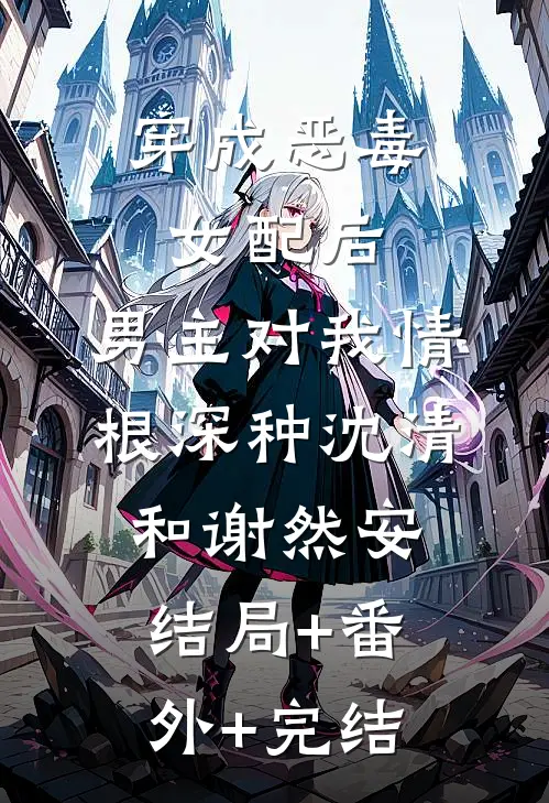 穿成恶毒女配后，男主对我情根深种沈清和谢然安:结局+番外+完结