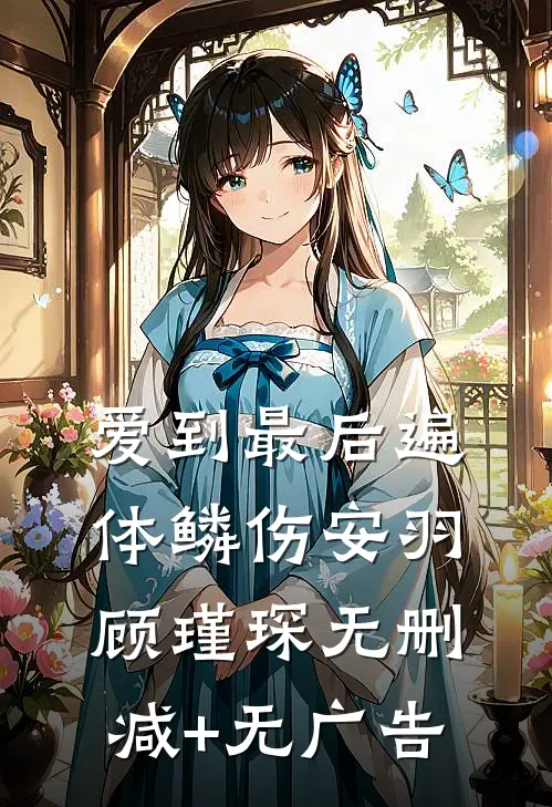 爱到最后遍体鳞伤安羽顾瑾琛无删减+无广告
