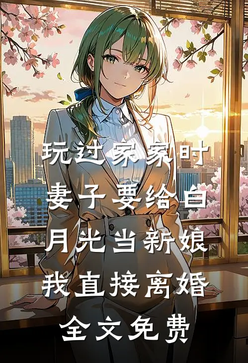 玩过家家时妻子要给白月光当新娘，我直接离婚全文免费