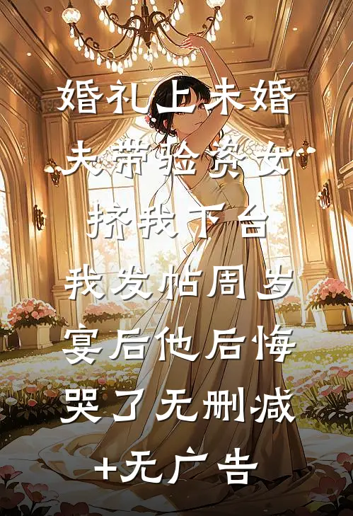 婚礼上未婚夫带验资女挤我下台，我发帖周岁宴后他后悔哭了无删减+无广告
