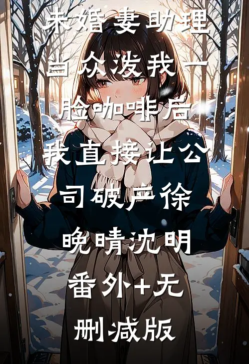 未婚妻助理当众泼我一脸咖啡后，我直接让公司破产徐晚晴沈明:番外+无删减版
