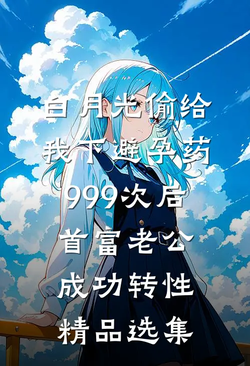 白月光偷给我下避孕药999次后，首富老公成功转性精品选集