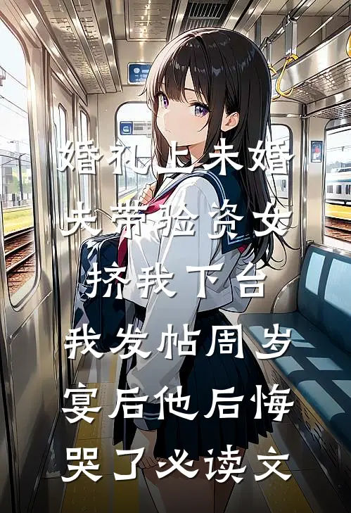 婚礼上未婚夫带验资女挤我下台，我发帖周岁宴后他后悔哭了必读文