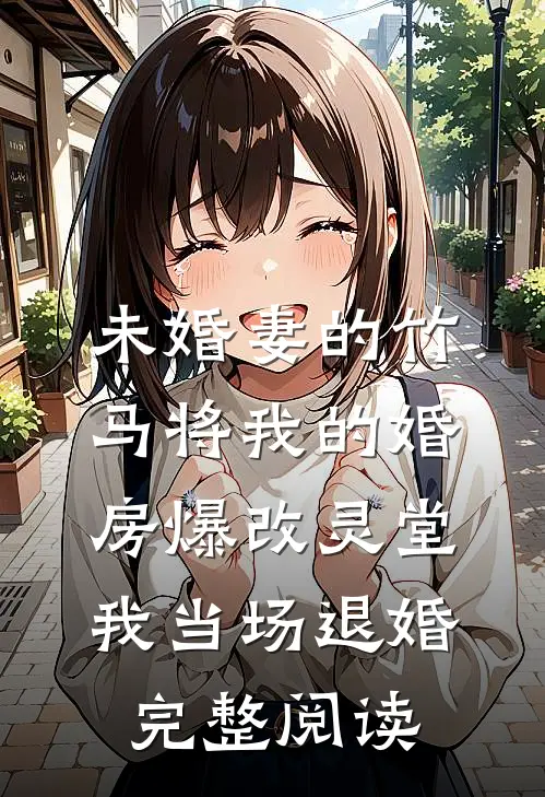 未婚妻的竹马将我的婚房爆改灵堂，我当场退婚完整阅读
