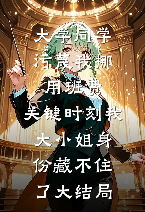 大学同学污蔑我挪用班费，关键时刻我大小姐身份藏不住了大结局