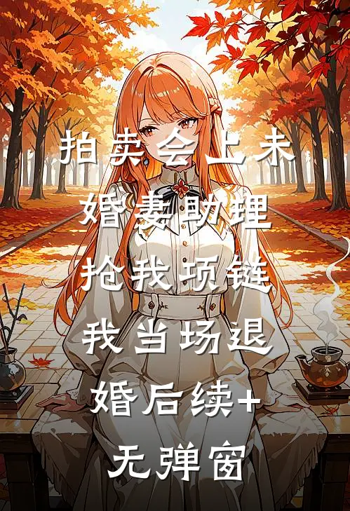 拍卖会上未婚妻助理抢我项链，我当场退婚后续+无弹窗
