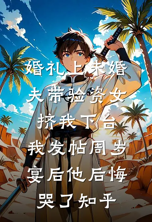 婚礼上未婚夫带验资女挤我下台，我发帖周岁宴后他后悔哭了知乎
