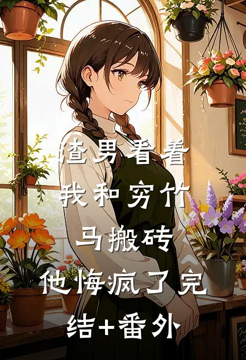 渣男看着我和穷竹马搬砖，他悔疯了完结+番外