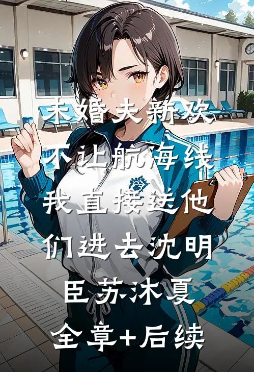 未婚夫新欢不让航海线，我直接送他们进去沈明臣苏沐夏:全章+后续