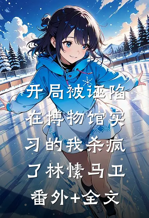 开局被诬陷，在博物馆实习的我杀疯了林愫马卫(番外)+(全文)