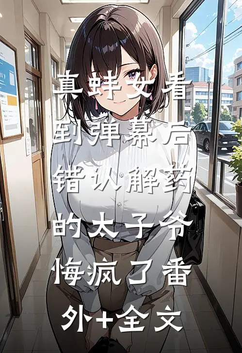 真蚌女看到弹幕后，错认解药的太子爷悔疯了(番外)+(全文)