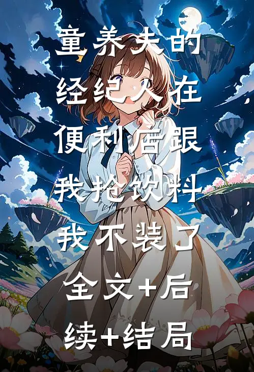 童养夫的经纪人在便利店跟我抢饮料，我不装了:全文+后续+结局
