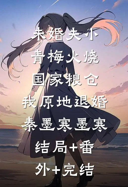 未婚夫小青梅火烧国家粮仓，我原地退婚秦墨寒墨寒结局+番外+完结