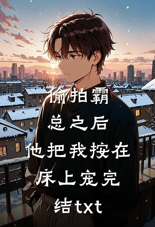 偷拍霸总之后，他把我按在床上宠完结txt