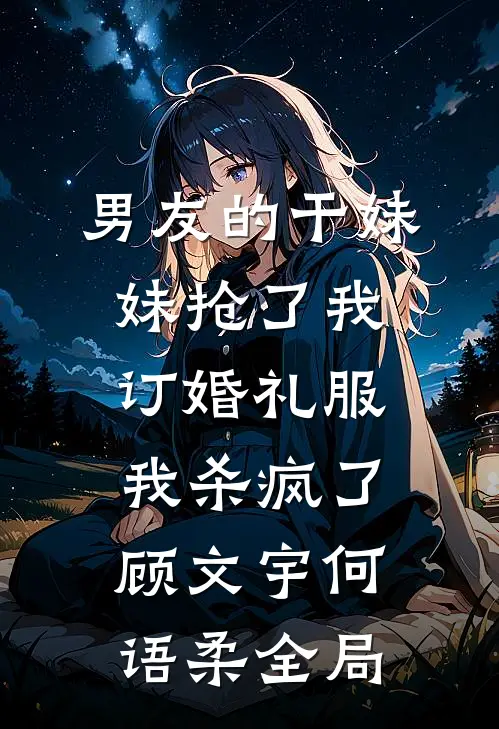 男友的干妹妹抢了我订婚礼服，我杀疯了顾文宇何语柔全局