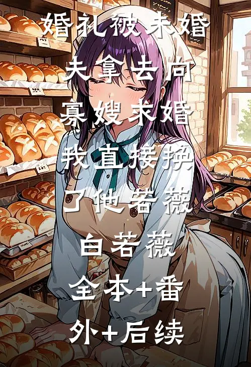 精心设计的婚礼被未婚夫拿去向寡嫂求婚，我直接换了他若薇白若薇:全本+番外+后续
