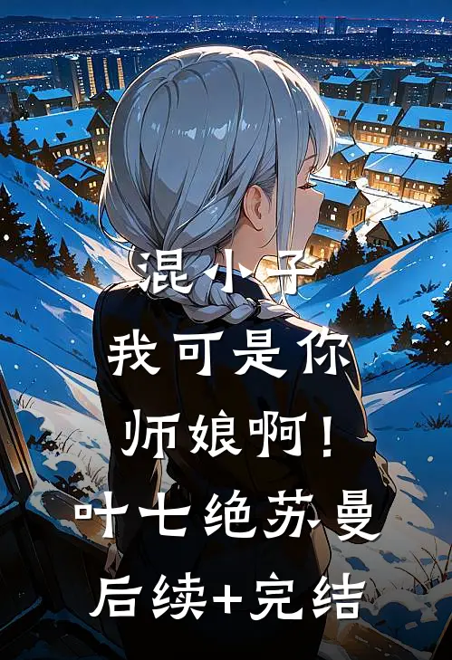 混小子，我可是你师娘啊！叶七绝苏曼后续+完结