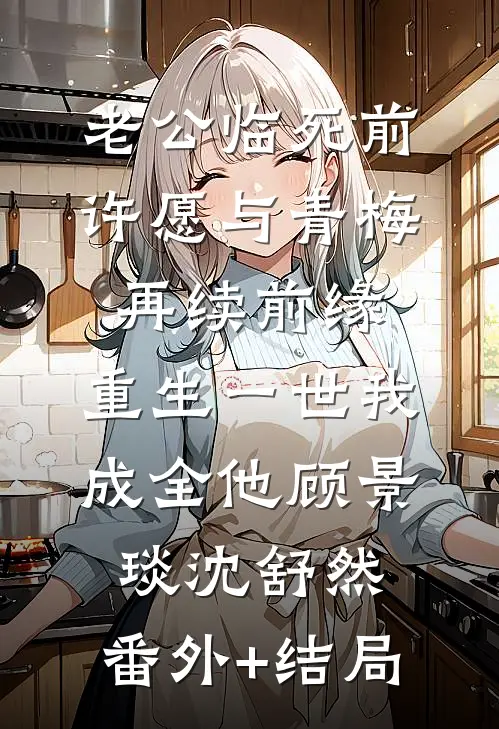 老公临死前许愿与青梅再续前缘，重生一世我成全他顾景琰沈舒然:(番外)+(结局)