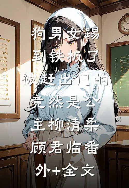 狗男女踢到铁板了，被赶出门的竟然是公主柳清柔顾君临(番外)+(全文)