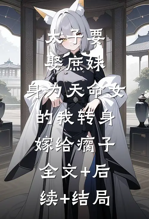 太子要娶庶妹，身为天命女的我转身嫁给瘸子:全文+后续+结局