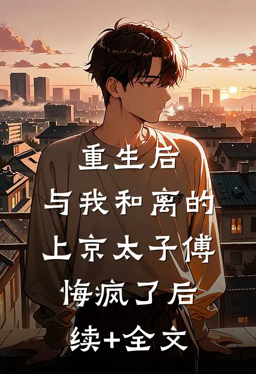 重生后，与我和离的上京太子傅悔疯了后续+全文