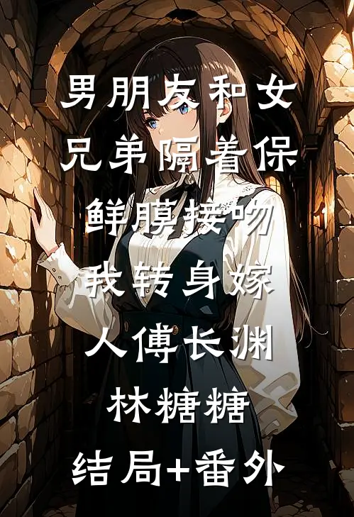 男朋友和女兄弟隔着保鲜膜接吻，我转身嫁人傅长渊林糖糖:结局+番外