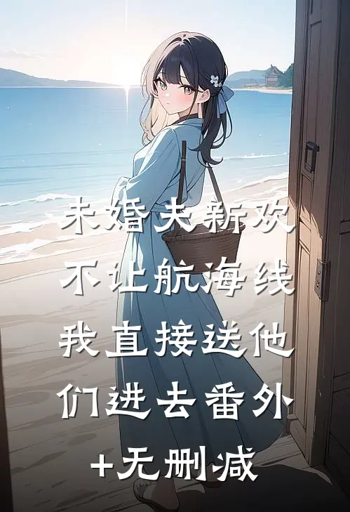 未婚夫新欢不让航海线，我直接送他们进去番外+无删减