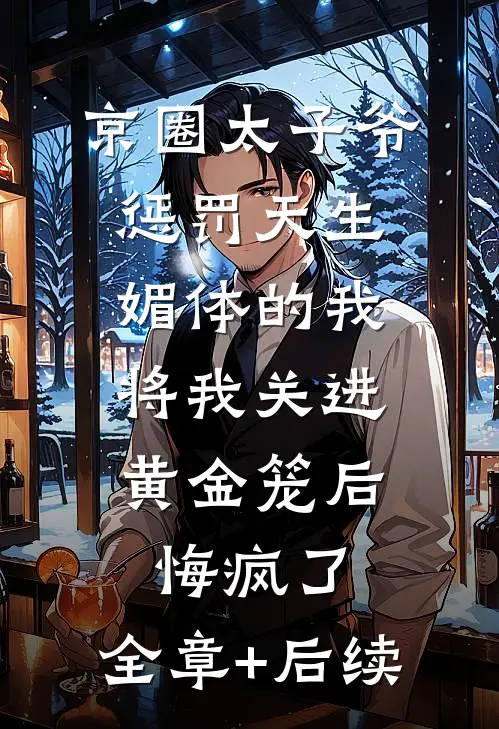京圈太子爷惩罚天生媚体的我，将我关进黄金笼后悔疯了:全章+后续