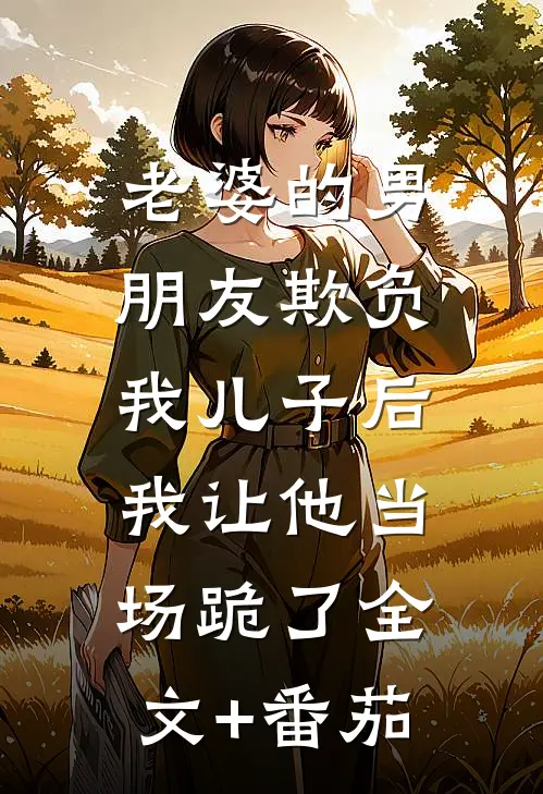 老婆的男朋友欺负我儿子后，我让他当场跪了全文+番茄