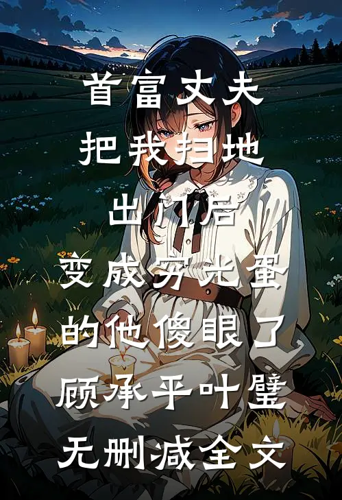 首富丈夫把我扫地出门后，变成穷光蛋的他傻眼了顾承平叶璧无删减全文