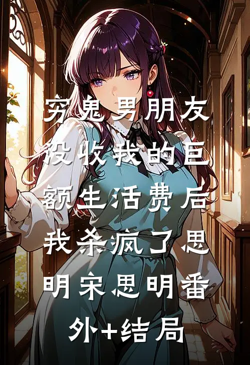 穷鬼男朋友没收我的巨额生活费后，我杀疯了思明宋思明(番外)+(结局)
