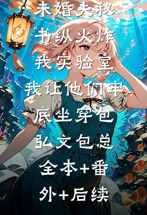 未婚夫秘书纵火炸我实验室，我让他们牢底坐穿包弘文包总:全本+番外+后续