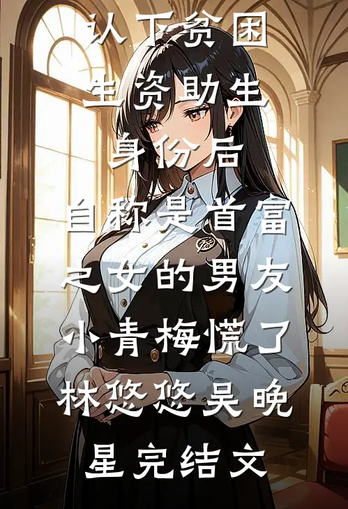 认下贫困生资助生身份后，自称是首富之女的男友小青梅慌了林悠悠吴晚星完结文