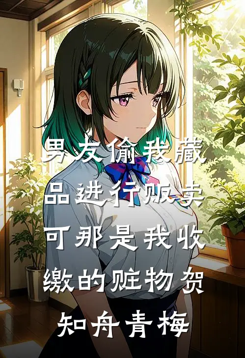 男友偷我藏品进行贩卖，可那是我收缴的赃物贺知舟青梅