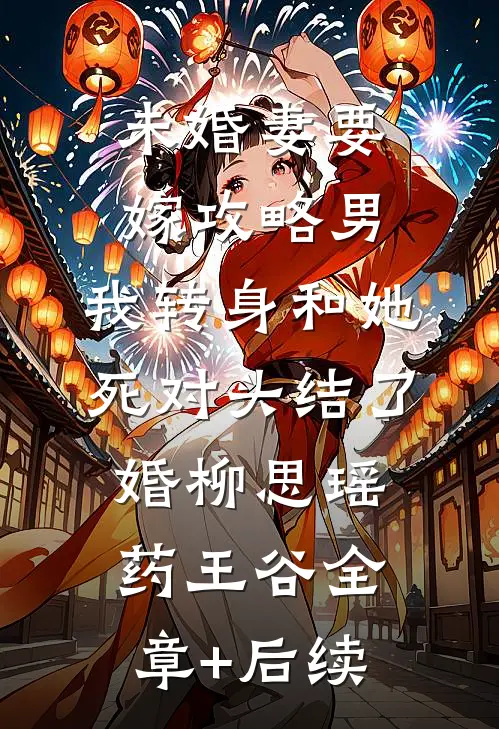 未婚妻要嫁攻略男，我转身和她死对头结了婚柳思瑶药王谷全章+后续
