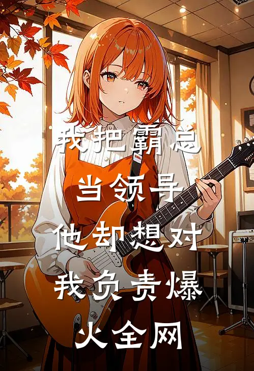 我把霸总当领导，他却想对我负责爆火全网