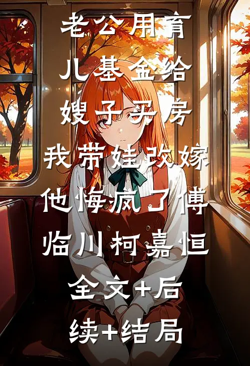 老公用育儿基金给嫂子买房，我带娃改嫁他悔疯了傅临川柯嘉恒:全文+后续+结局