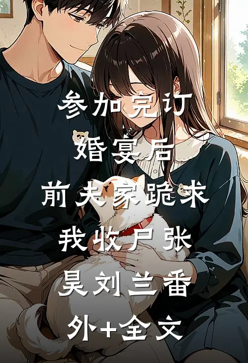 参加完订婚宴后，前夫家跪求我收尸张昊刘兰(番外)+(全文)