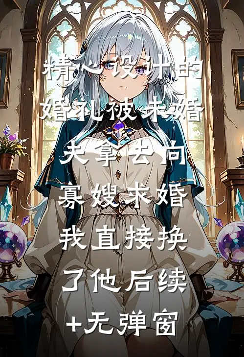 精心设计的婚礼被未婚夫拿去向寡嫂求婚，我直接换了他后续+无弹窗