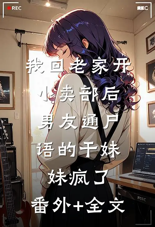 我回老家开小卖部后，男友通尸语的干妹妹疯了:(番外)+(全文)