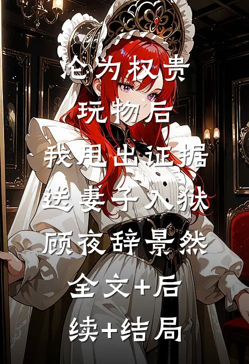 沦为权贵玩物后，我甩出证据送妻子入狱顾夜辞景然:全文+后续+结局