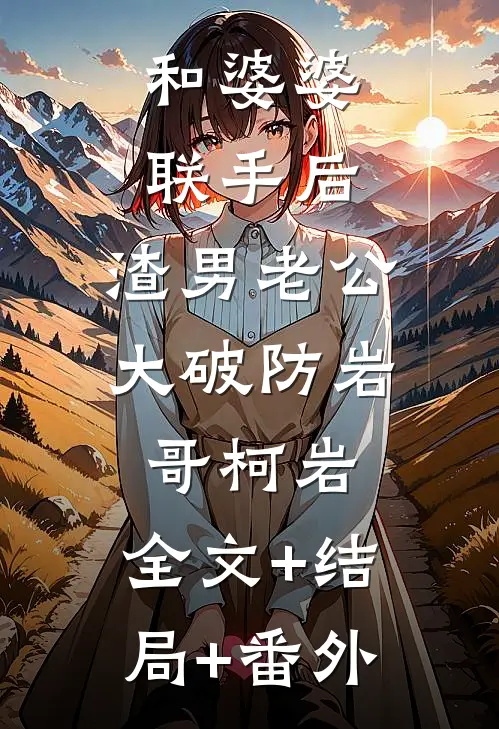 和婆婆联手后，渣男老公大破防岩哥柯岩:全文+结局+番外
