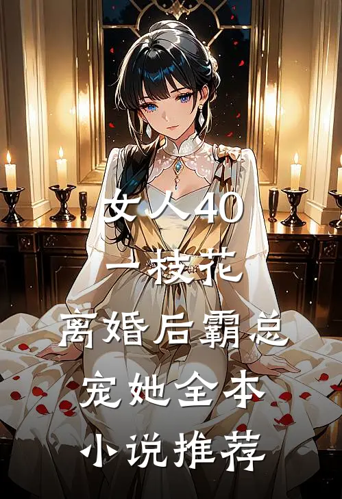 女人40一枝花，离婚后霸总宠她全本小说推荐